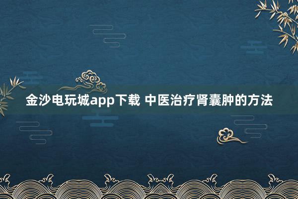金沙电玩城app下载 中医治疗肾囊肿的方法