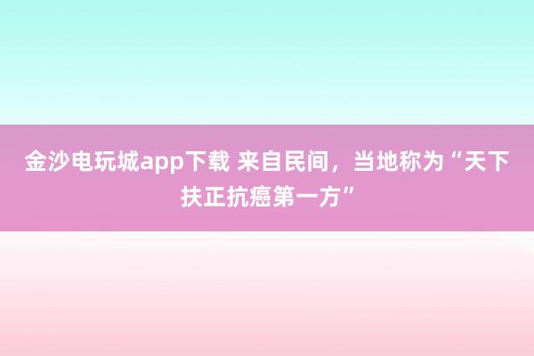 金沙电玩城app下载 来自民间，当地称为“天下扶正抗癌第一方”