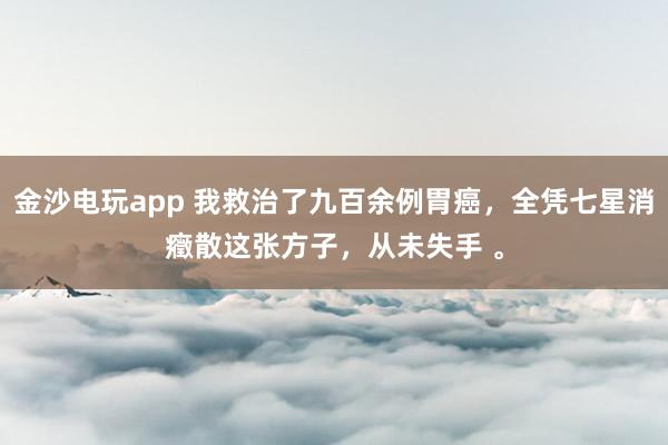 金沙电玩app 我救治了九百余例胃癌,全凭七星消癥散这张方子,从未失手 。