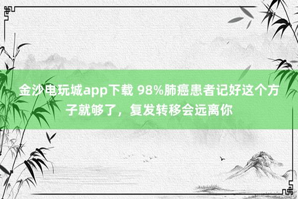 金沙电玩城app下载 98%肺癌患者记好这个方子就够了，复发转移会远离你