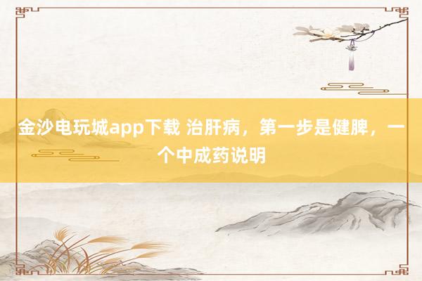 金沙电玩城app下载 治肝病，第一步是健脾，一个中成药说明