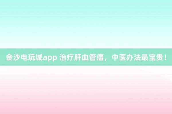 金沙电玩城app 治疗肝血管瘤,中医办法最宝贵!