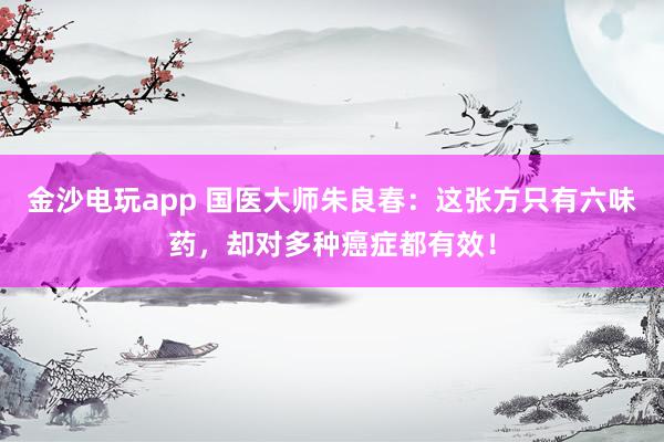 金沙电玩app 国医大师朱良春：这张方只有六味药，却对多种癌症都有效！
