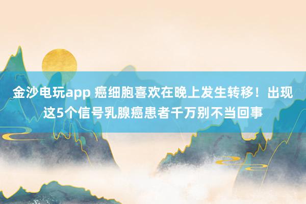 金沙电玩app 癌细胞喜欢在晚上发生转移!出现这5个信号乳腺癌患者千万别不当回事