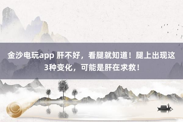 金沙电玩app 肝不好，看腿就知道！腿上出现这3种变化，可能是肝在求救！