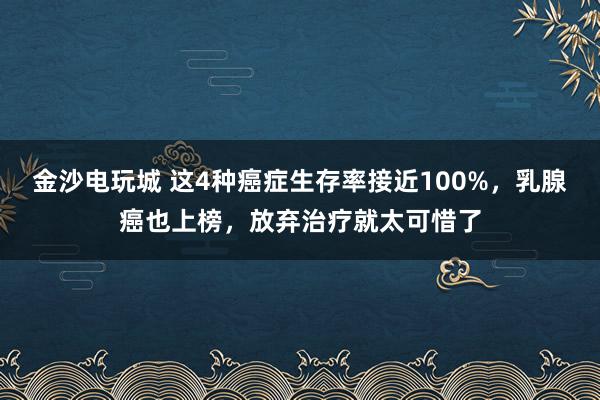 金沙电玩城 这4种癌症生存率接近100%,乳腺癌也上榜,放弃治疗就太可惜了