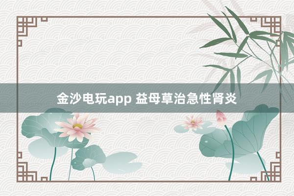 金沙电玩app 益母草治急性肾炎