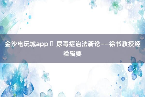 金沙电玩城app ​尿毒症治法新论——徐书教授经验辑要