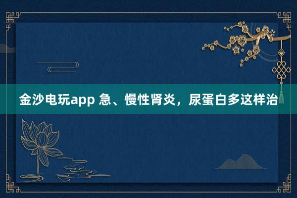 金沙电玩app 急、慢性肾炎，尿蛋白多这样治