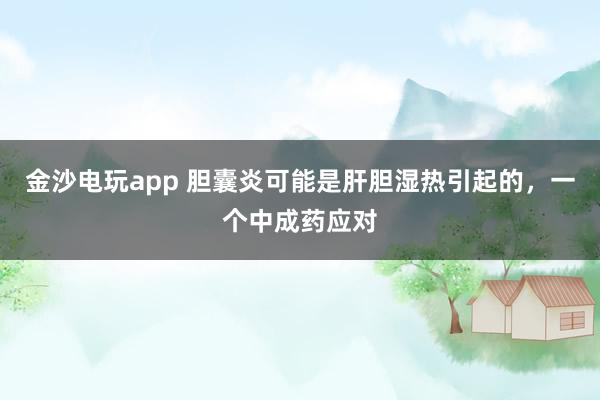 金沙电玩app 胆囊炎可能是肝胆湿热引起的，一个中成药应对