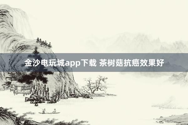 金沙电玩城app下载 茶树菇抗癌效果好