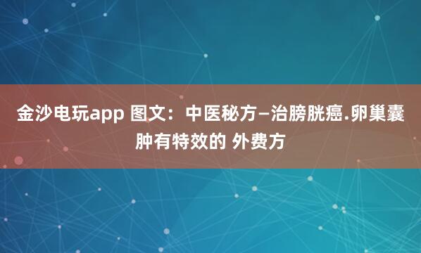 金沙电玩app 图文：中医秘方—治膀胱癌.卵巢囊肿有特效的 外费方