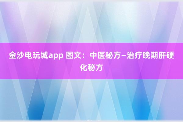 金沙电玩城app 图文：中医秘方—治疗晚期肝硬化秘方