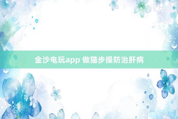 金沙电玩app 做猫步操防治肝病