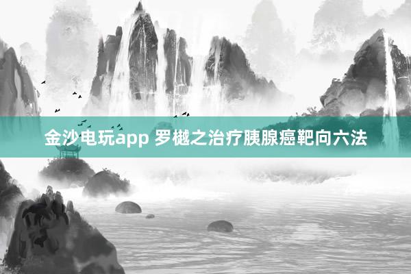 金沙电玩app 罗樾之治疗胰腺癌靶向六法