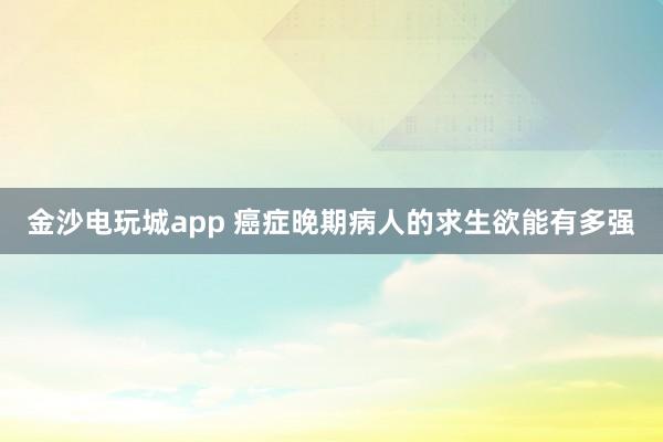 金沙电玩城app 癌症晚期病人的求生欲能有多强