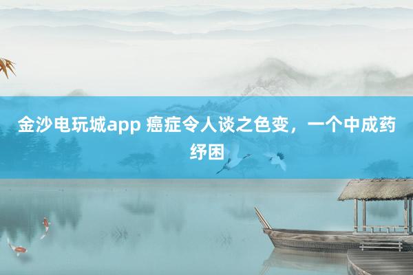 金沙电玩城app 癌症令人谈之色变，一个中成药纾困