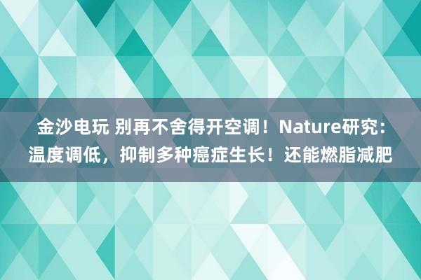 金沙电玩 别再不舍得开空调！Nature研究：温度调低，抑制多种癌症生长！还能燃脂减肥
