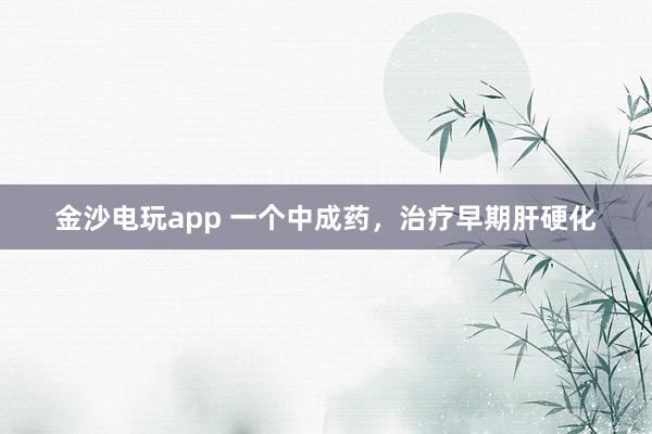 金沙电玩app 一个中成药，治疗早期肝硬化