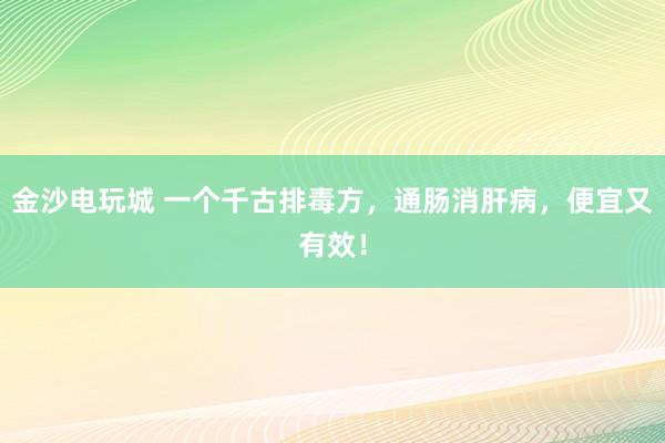 金沙电玩城 一个千古排毒方，通肠消肝病，便宜又有效！