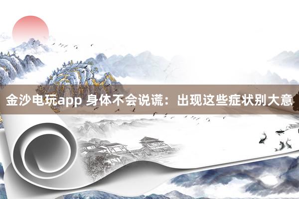 金沙电玩app 身体不会说谎：出现这些症状别大意