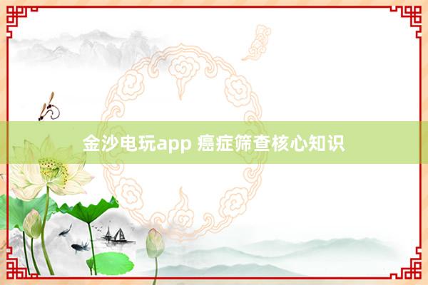 金沙电玩app 癌症筛查核心知识
