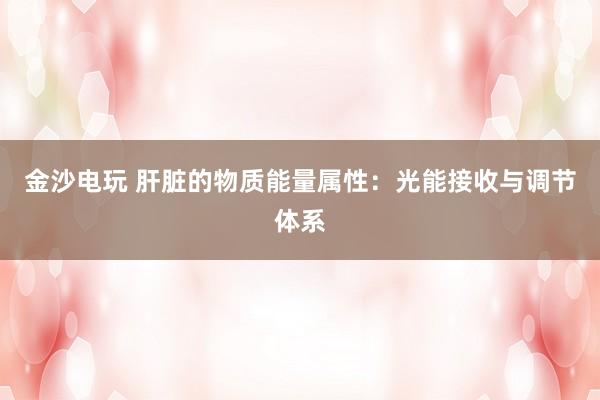 金沙电玩 肝脏的物质能量属性：光能接收与调节体系