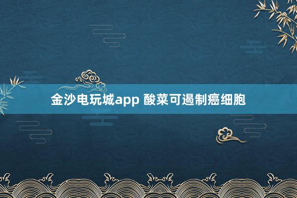 金沙电玩城app 酸菜可遏制癌细胞