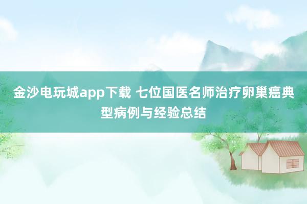 金沙电玩城app下载 七位国医名师治疗卵巢癌典型病例与经验总结