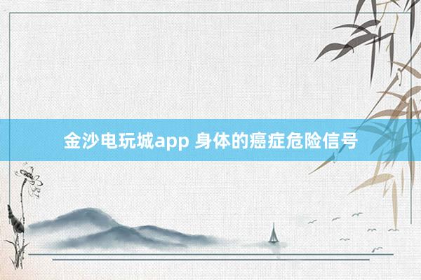 金沙电玩城app 身体的癌症危险信号