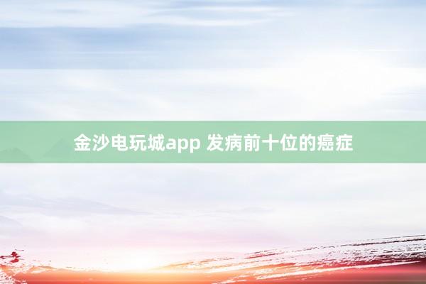 金沙电玩城app 发病前十位的癌症