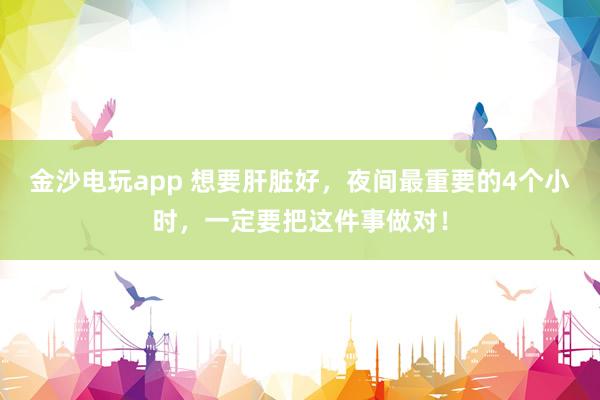 金沙电玩app 想要肝脏好，夜间最重要的4个小时，一定要把这件事做对！