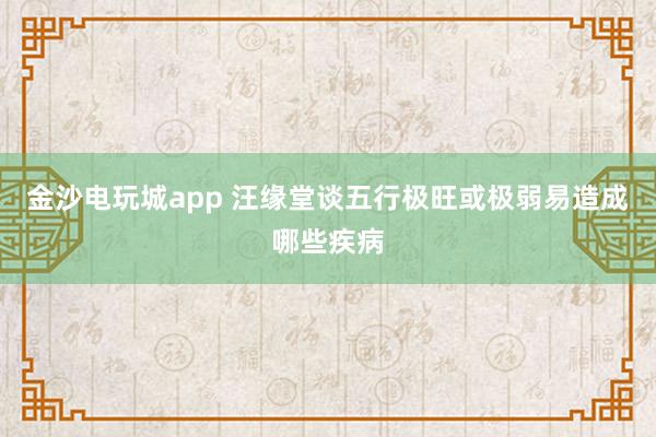 金沙电玩城app 汪缘堂谈五行极旺或极弱易造成哪些疾病