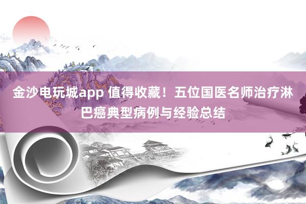 金沙电玩城app 值得收藏！五位国医名师治疗淋巴癌典型病例与经验总结