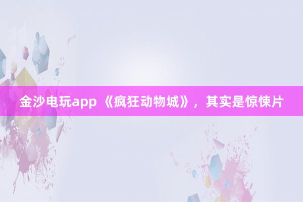 金沙电玩app 《疯狂动物城》，其实是惊悚片