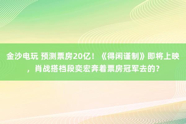 金沙电玩 预测票房20亿！《得闲谨制》即将上映，肖战搭档段奕宏奔着票房冠军去的？