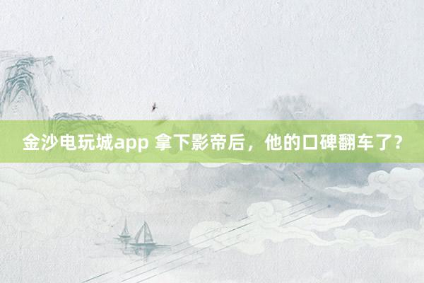 金沙电玩城app 拿下影帝后，他的口碑翻车了？
