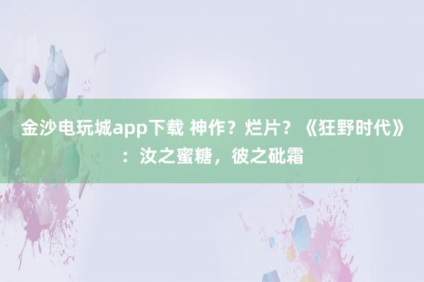 金沙电玩城app下载 神作？烂片？《狂野时代》：汝之蜜糖，彼之砒霜