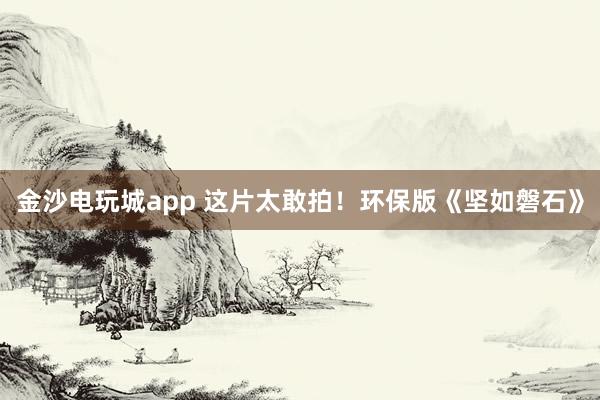金沙电玩城app 这片太敢拍！环保版《坚如磐石》