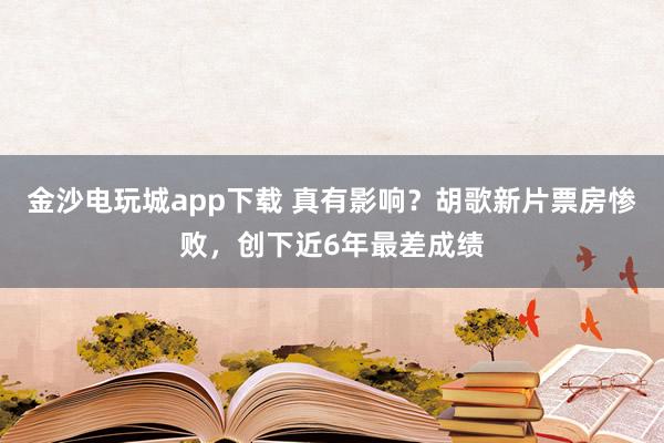 金沙电玩城app下载 真有影响？胡歌新片票房惨败，创下近6年最差成绩