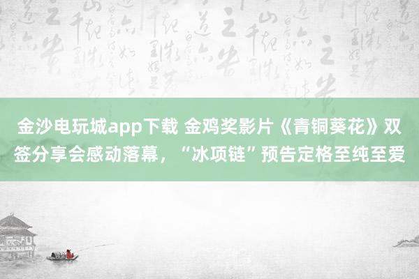 金沙电玩城app下载 金鸡奖影片《青铜葵花》双签分享会感动落幕，“冰项链”预告定格至纯至爱