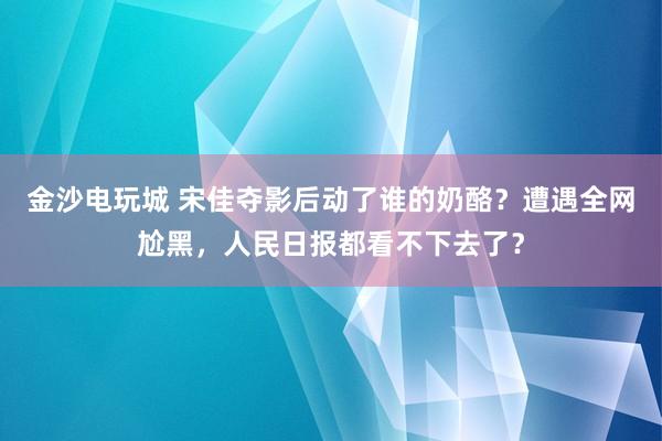 金沙电玩城 宋佳夺影后动了谁的奶酪？遭遇全网尬黑，人民日报都看不下去了？