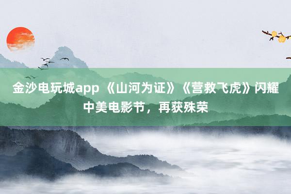 金沙电玩城app 《山河为证》《营救飞虎》闪耀中美电影节，再获殊荣