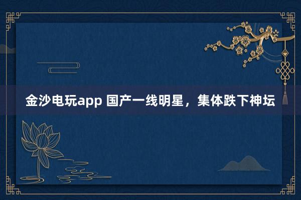 金沙电玩app 国产一线明星，集体跌下神坛