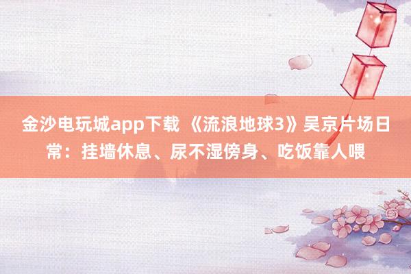金沙电玩城app下载 《流浪地球3》吴京片场日常：挂墙休息、尿不湿傍身、吃饭靠人喂