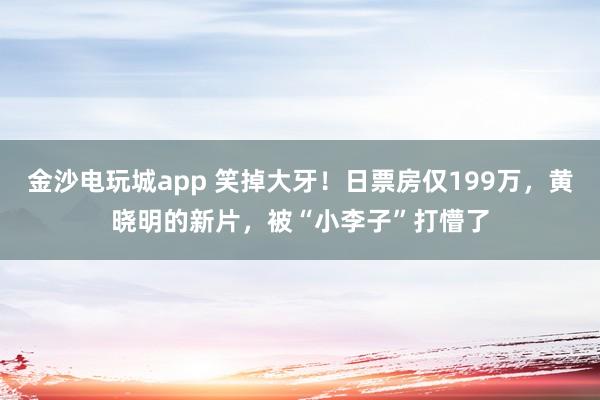 金沙电玩城app 笑掉大牙！日票房仅199万，黄晓明的新片，被“小李子”打懵了