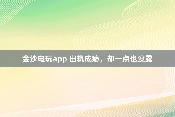 金沙电玩app 出轨成瘾,却一点也没露