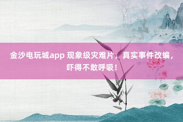金沙电玩城app 现象级灾难片，真实事件改编，吓得不敢呼吸！