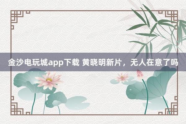 金沙电玩城app下载 黄晓明新片，无人在意了吗