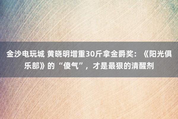 金沙电玩城 黄晓明增重30斤拿金爵奖:《阳光俱乐部》的 “傻气”,才是最狠的清醒剂